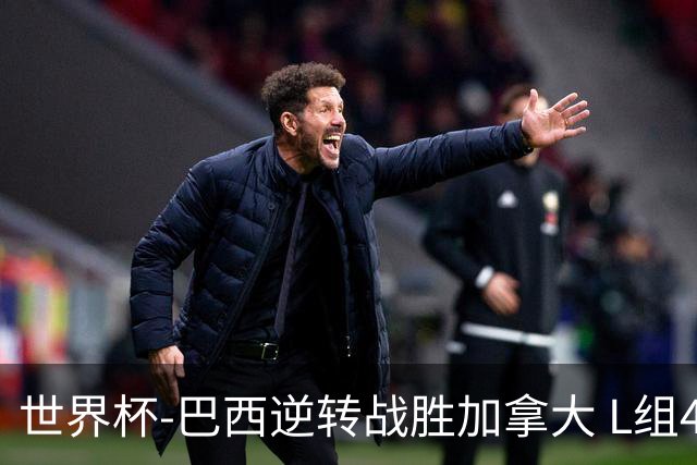 世界杯-巴西逆转战胜加拿大 L组4队同为3胜1负