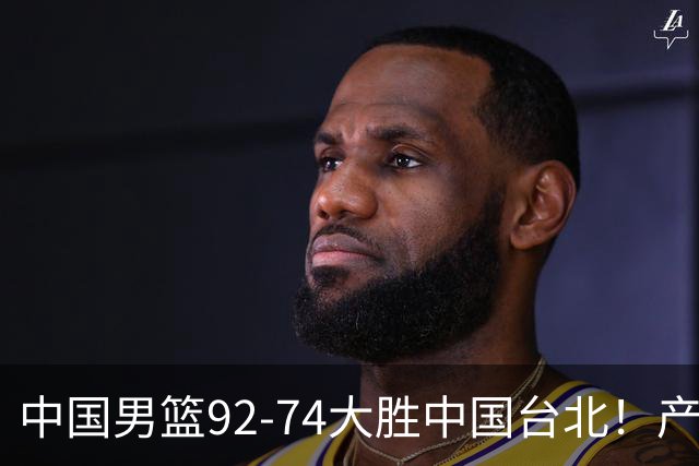 中国男篮92-74大胜中国台北！产生2个不可思议+3个事实，庞峥麟惊艳