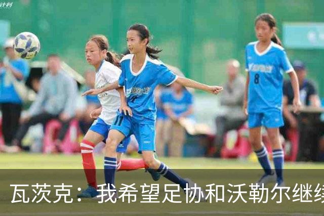 瓦茨克：我希望足协和沃勒尔继续合作，他和克洛普可以配合得很好