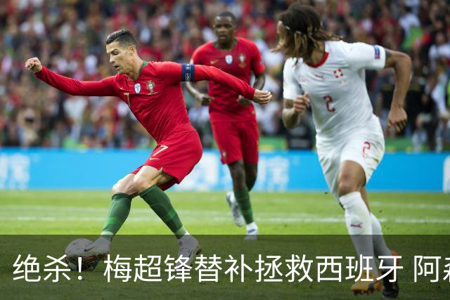 绝杀！梅超锋替补拯救西班牙 阿森纳球迷：基操勿六