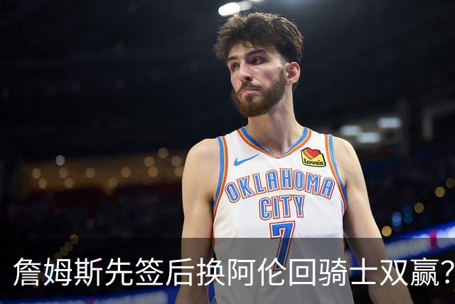 詹姆斯先签后换阿伦回骑士双赢？LBJ给骑士韧性&湖人得优质中锋