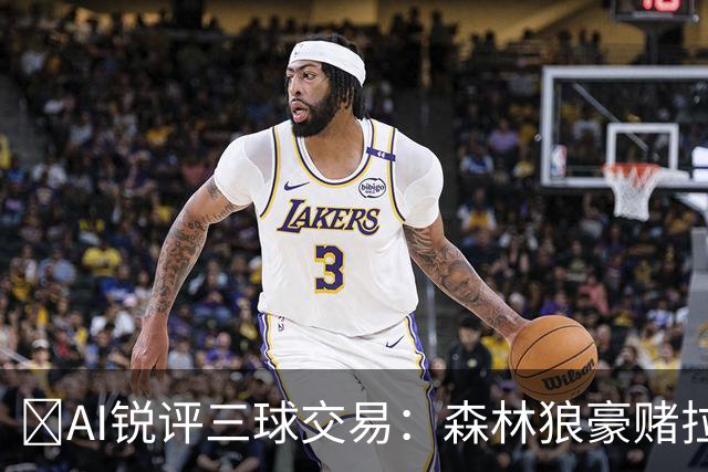 🤖AI锐评三球交易：森林狼豪赌拉梅洛得分B 黄蜂高位套现获评A-